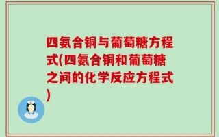 四氨合铜与葡萄糖方程式(四氨合铜和葡萄糖之间的化学反应方程式)