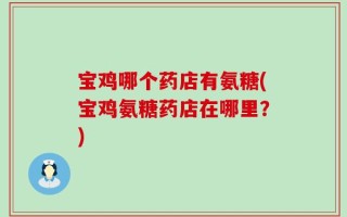 宝鸡哪个药店有氨糖(宝鸡氨糖药店在哪里？)