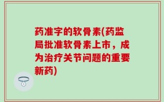 药准字的软骨素(药监局批准软骨素上市，成为治疗关节问题的重要新药)