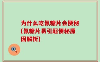 为什么吃氨糖片会便秘(氨糖片易引起便秘原因解析)