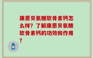 康恩贝氨糖软骨素钙怎么样？了解康恩贝氨糖软骨素钙的功效和作用？