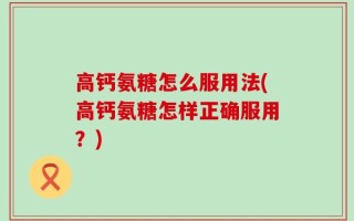 高钙氨糖怎么服用法(高钙氨糖怎样正确服用？)