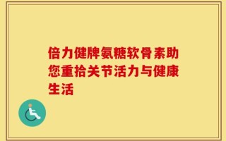 倍力健牌氨糖软骨素助您重拾关节活力与健康生活