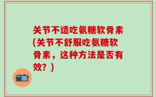 关节不适吃氨糖软骨素(关节不舒服吃氨糖软骨素，这种方法是否有效？)