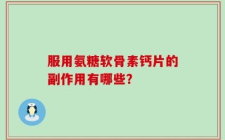 服用氨糖软骨素钙片的副作用有哪些？
