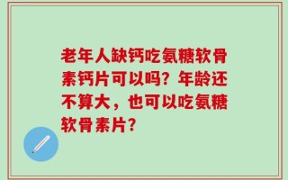 老年人缺钙吃氨糖软骨素钙片可以吗？年龄还不算大，也可以吃氨糖软骨素片？