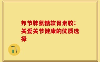 邦节牌氨糖软骨素胶：关爱关节健康的优质选择