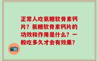 正常人吃氨糖软骨素钙片？氨糖软骨素钙片的功效和作用是什么？一般吃多久才会有效果？