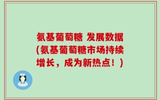 氨基葡萄糖 发展数据(氨基葡萄糖市场持续增长，成为新热点！)