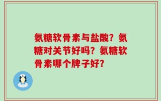 氨糖软骨素与盐酸？氨糖对关节好吗？氨糖软骨素哪个牌子好？