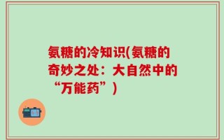 氨糖的冷知识(氨糖的奇妙之处：大自然中的“万能药”)