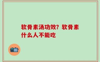 软骨素汤功效？软骨素什么人不能吃