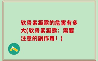 软骨素凝露的危害有多大(软骨素凝露：需要注意的副作用！)