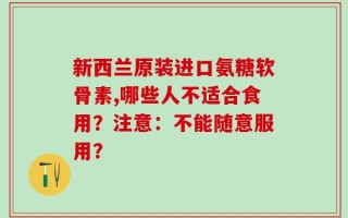 新西兰原装进口氨糖软骨素,哪些人不适合食用？注意：不能随意服用？