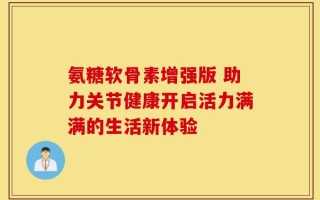 氨糖软骨素增强版 助力关节健康开启活力满满的生活新体验