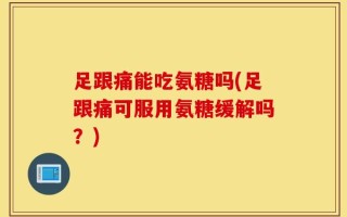 足跟痛能吃氨糖吗(足跟痛可服用氨糖缓解吗？)