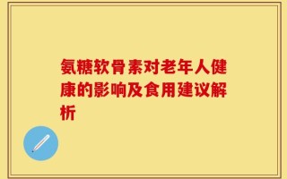 氨糖软骨素对老年人健康的影响及食用建议解析