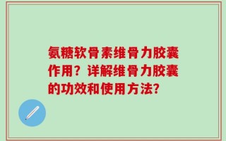 氨糖软骨素维骨力胶囊作用？详解维骨力胶囊的功效和使用方法？
