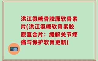 洪江氨糖骨胶原软骨素片(洪江氨糖软骨素胶原复合片：缓解关节疼痛与保护软骨更新)