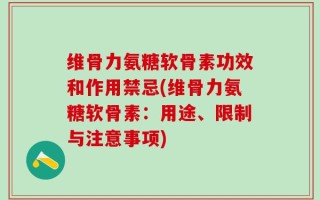 维骨力氨糖软骨素功效和作用禁忌(维骨力氨糖软骨素：用途、限制与注意事项)
