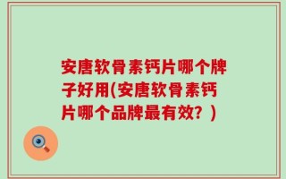 安唐软骨素钙片哪个牌子好用(安唐软骨素钙片哪个品牌最有效？)