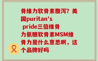 骨维力软骨素腹泻？美国puritan's pride三倍维骨力氨糖软骨素MSM维骨力是什么意思啊，这个品牌好吗