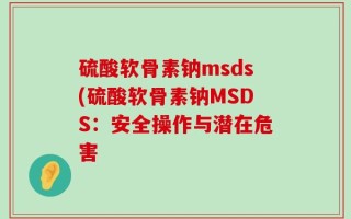 硫酸软骨素钠msds(硫酸软骨素钠MSDS：安全操作与潜在危害