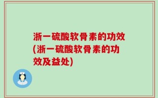浙一硫酸软骨素的功效(浙一硫酸软骨素的功效及益处)