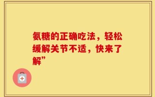 氨糖的正确吃法，轻松缓解关节不适，快来了解”