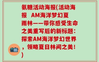 氨糖活动海报(活动海报  AM海洋梦幻夏雨林——带你感受生命之美重写后的新标题：探索AM海洋梦幻世界，领略夏日林间之美！)
