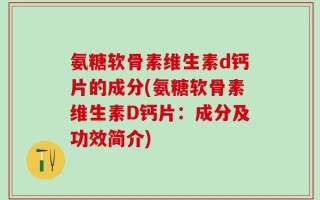 氨糖软骨素维生素d钙片的成分(氨糖软骨素维生素D钙片：成分及功效简介)