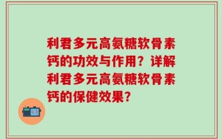 利君多元高氨糖软骨素钙的功效与作用？详解利君多元高氨糖软骨素钙的保健效果？