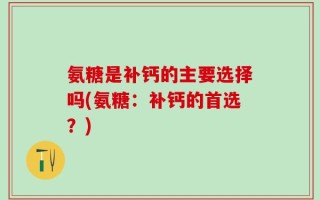 氨糖是补钙的主要选择吗(氨糖：补钙的首选？)