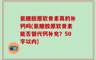氨糖胶原软骨素真的补钙吗？氨糖胶原软骨素能否替代钙补充？