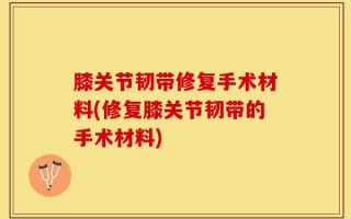 膝关节韧带修复手术材料(修复膝关节韧带的手术材料)