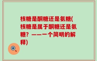 核糖是酮糖还是氨糖(核糖是属于酮糖还是氨糖？——一个简明的解释)
