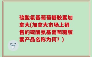 硫酸氨基葡萄糖胶囊加拿大(加拿大市场上销售的硫酸氨基葡萄糖胶囊产品名称为何？)