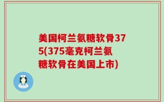 美国柯兰氨糖软骨375(375毫克柯兰氨糖软骨在美国上市)