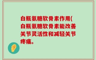 白瓶氨糖软骨素作用(白瓶氨糖软骨素能改善关节灵活性和减轻关节疼痛。
