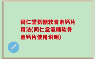 同仁堂氨糖软骨素钙片用法(同仁堂氨糖软骨素钙片使用说明)