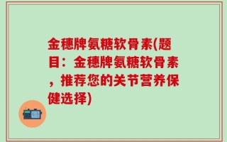 金穗牌氨糖软骨素(题目：金穗牌氨糖软骨素，推荐您的关节营养保健选择)