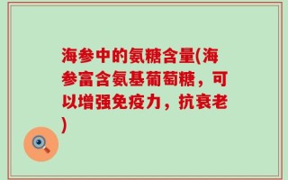 海参中的氨糖含量(海参富含氨基葡萄糖，可以增强免疫力，抗衰老)