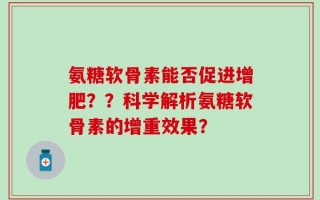 氨糖软骨素能否促进增肥？？科学解析氨糖软骨素的增重效果？