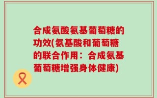 合成氨酸氨基葡萄糖的功效(氨基酸和葡萄糖的联合作用：合成氨基葡萄糖增强身体健康)