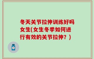 冬天关节拉伸训练好吗女生(女生冬季如何进行有效的关节拉伸？)