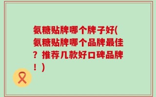 氨糖贴牌哪个牌子好(氨糖贴牌哪个品牌最佳？推荐几款好口碑品牌！)