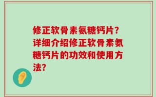 修正软骨素氨糖钙片？详细介绍修正软骨素氨糖钙片的功效和使用方法？