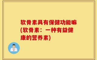 软骨素具有保健功能嘛(软骨素：一种有益健康的营养素)