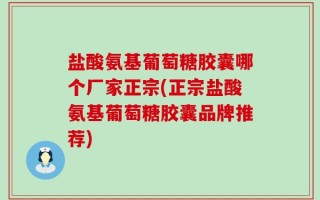 盐酸氨基葡萄糖胶囊哪个厂家正宗(正宗盐酸氨基葡萄糖胶囊品牌推荐)