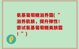 氨基葡萄糖滋养霜(“滋养肌肤，提升弹性！尝试氨基葡萄糖美肤霜！”)